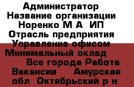 Администратор › Название организации ­ Норенко М А, ИП › Отрасль предприятия ­ Управление офисом › Минимальный оклад ­ 15 000 - Все города Работа » Вакансии   . Амурская обл.,Октябрьский р-н